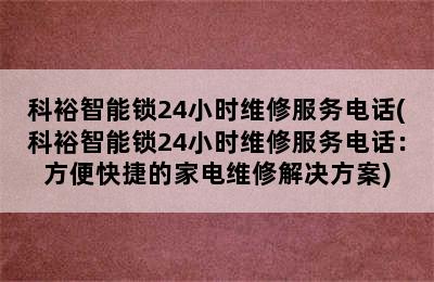 科裕智能锁24小时维修服务电话(科裕智能锁24小时维修服务电话：方便快捷的家电维修解决方案)