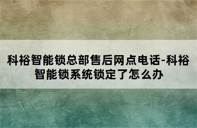 科裕智能锁总部售后网点电话-科裕智能锁系统锁定了怎么办