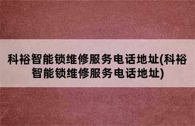 科裕智能锁维修服务电话地址(科裕智能锁维修服务电话地址)