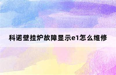 科诺壁挂炉故障显示e1怎么维修