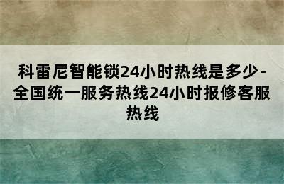 科雷尼智能锁24小时热线是多少-全国统一服务热线24小时报修客服热线