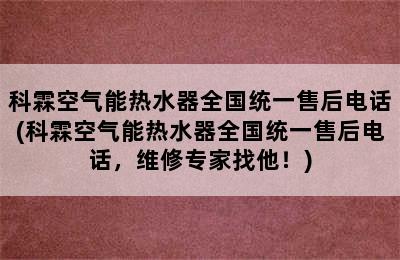 科霖空气能热水器全国统一售后电话(科霖空气能热水器全国统一售后电话，维修专家找他！)