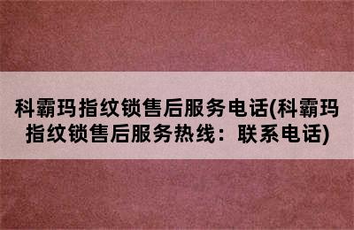 科霸玛指纹锁售后服务电话(科霸玛指纹锁售后服务热线：联系电话)