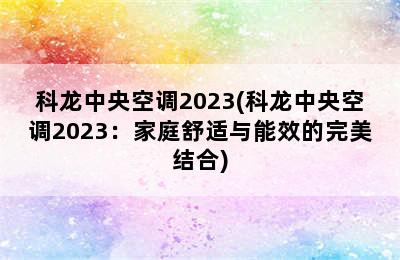 科龙中央空调2023(科龙中央空调2023：家庭舒适与能效的完美结合)