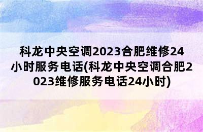 科龙中央空调2023合肥维修24小时服务电话(科龙中央空调合肥2023维修服务电话24小时)