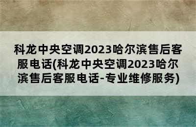 科龙中央空调2023哈尔滨售后客服电话(科龙中央空调2023哈尔滨售后客服电话-专业维修服务)