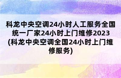 科龙中央空调24小时人工服务全国统一厂家24小时上门维修2023(科龙中央空调全国24小时上门维修服务)