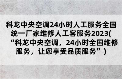 科龙中央空调24小时人工服务全国统一厂家维修人工客服务2023(“科龙中央空调，24小时全国维修服务，让您享受品质服务”)