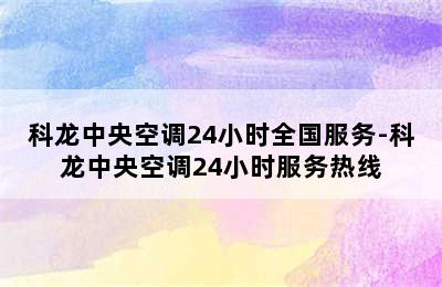 科龙中央空调24小时全国服务-科龙中央空调24小时服务热线