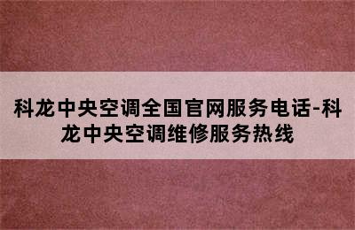 科龙中央空调全国官网服务电话-科龙中央空调维修服务热线