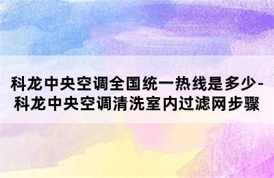 科龙中央空调全国统一热线是多少-科龙中央空调清洗室内过滤网步骤