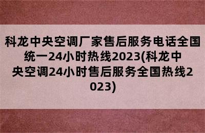 科龙中央空调厂家售后服务电话全国统一24小时热线2023(科龙中央空调24小时售后服务全国热线2023)