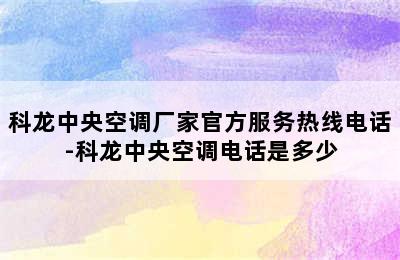 科龙中央空调厂家官方服务热线电话-科龙中央空调电话是多少