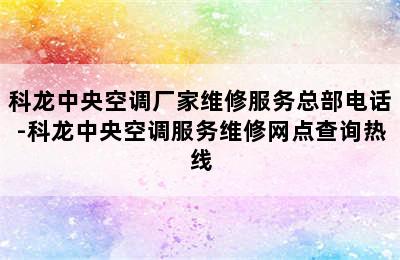 科龙中央空调厂家维修服务总部电话-科龙中央空调服务维修网点查询热线