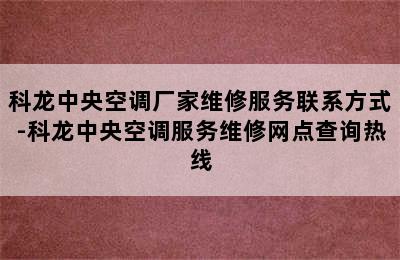 科龙中央空调厂家维修服务联系方式-科龙中央空调服务维修网点查询热线