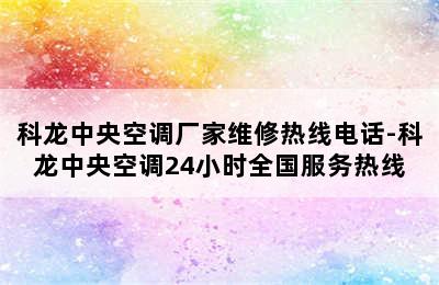 科龙中央空调厂家维修热线电话-科龙中央空调24小时全国服务热线