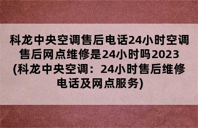 科龙中央空调售后电话24小时空调售后网点维修是24小时吗2023(科龙中央空调：24小时售后维修电话及网点服务)