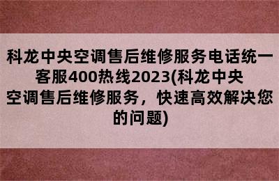 科龙中央空调售后维修服务电话统一客服400热线2023(科龙中央空调售后维修服务，快速高效解决您的问题)