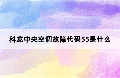 科龙中央空调故障代码55是什么