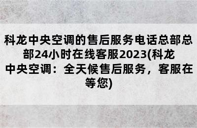 科龙中央空调的售后服务电话总部总部24小时在线客服2023(科龙中央空调：全天候售后服务，客服在等您)