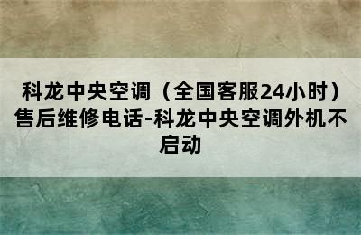 科龙中央空调（全国客服24小时）售后维修电话-科龙中央空调外机不启动