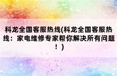 科龙全国客服热线(科龙全国客服热线：家电维修专家帮你解决所有问题！)