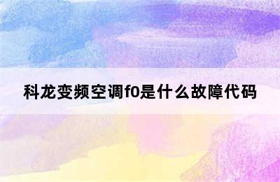 科龙变频空调f0是什么故障代码