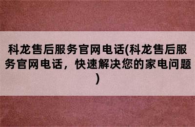 科龙售后服务官网电话(科龙售后服务官网电话，快速解决您的家电问题)