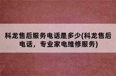 科龙售后服务电话是多少(科龙售后电话，专业家电维修服务)