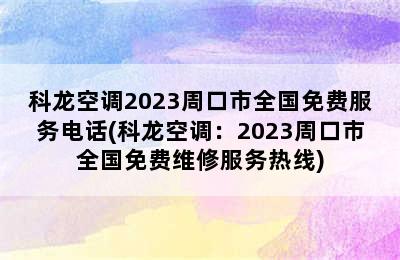 科龙空调2023周口市全国免费服务电话(科龙空调：2023周口市全国免费维修服务热线)