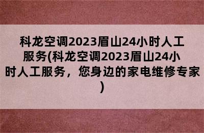 科龙空调2023眉山24小时人工服务(科龙空调2023眉山24小时人工服务，您身边的家电维修专家)