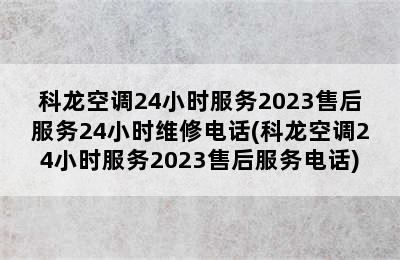 科龙空调24小时服务2023售后服务24小时维修电话(科龙空调24小时服务2023售后服务电话)