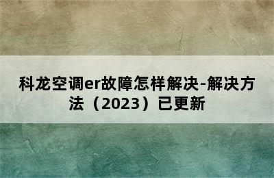 科龙空调er故障怎样解决-解决方法（2023）已更新