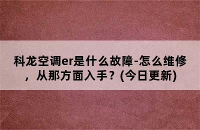 科龙空调er是什么故障-怎么维修，从那方面入手？(今日更新)