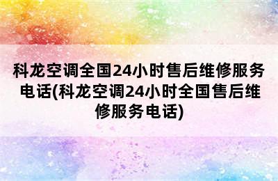 科龙空调全国24小时售后维修服务电话(科龙空调24小时全国售后维修服务电话)