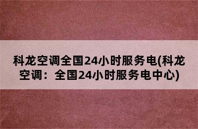 科龙空调全国24小时服务电(科龙空调：全国24小时服务电中心)