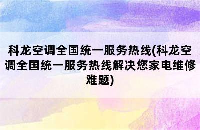 科龙空调全国统一服务热线(科龙空调全国统一服务热线解决您家电维修难题)