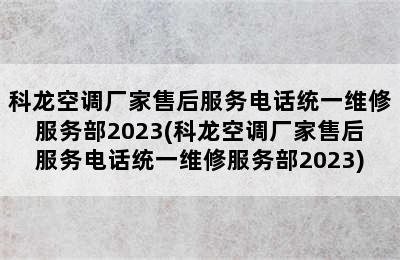 科龙空调厂家售后服务电话统一维修服务部2023(科龙空调厂家售后服务电话统一维修服务部2023)