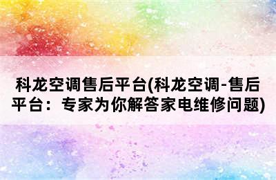 科龙空调售后平台(科龙空调-售后平台：专家为你解答家电维修问题)