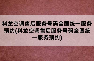 科龙空调售后服务号码全国统一服务预约(科龙空调售后服务号码全国统一服务预约)