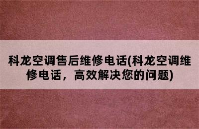 科龙空调售后维修电话(科龙空调维修电话，高效解决您的问题)