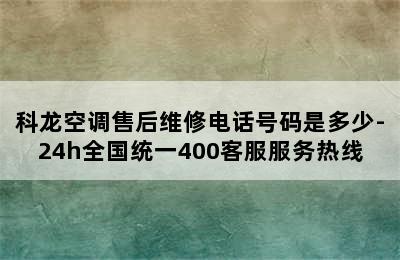 科龙空调售后维修电话号码是多少-24h全国统一400客服服务热线