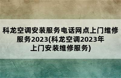 科龙空调安装服务电话网点上门维修服务2023(科龙空调2023年上门安装维修服务)