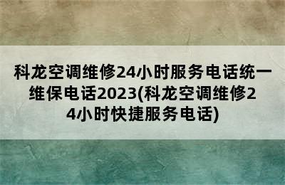 科龙空调维修24小时服务电话统一维保电话2023(科龙空调维修24小时快捷服务电话)