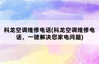 科龙空调维修电话(科龙空调维修电话，一键解决您家电问题)