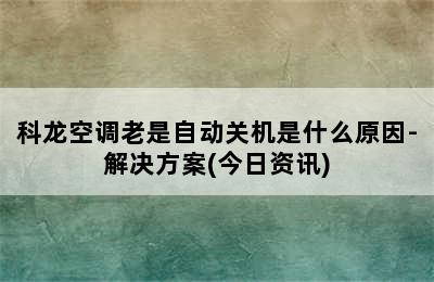 科龙空调老是自动关机是什么原因-解决方案(今日资讯)