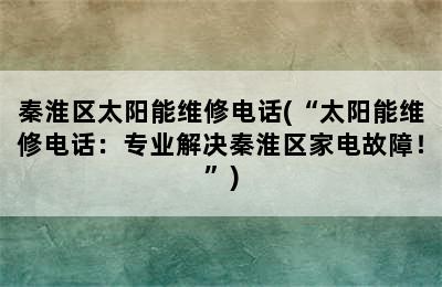 秦淮区太阳能维修电话(“太阳能维修电话：专业解决秦淮区家电故障！”)