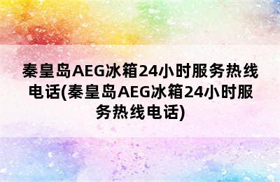 秦皇岛AEG冰箱24小时服务热线电话(秦皇岛AEG冰箱24小时服务热线电话)