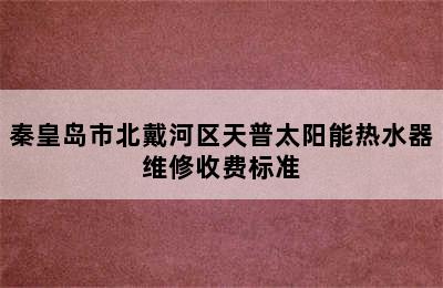 秦皇岛市北戴河区天普太阳能热水器维修收费标准