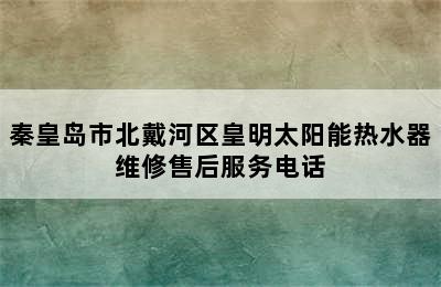 秦皇岛市北戴河区皇明太阳能热水器维修售后服务电话